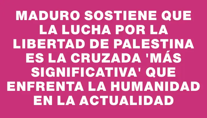 Maduro sostiene que la lucha por la libertad de Palestina es la cruzada “más significativa” que enfrenta la humanidad en la actualidad