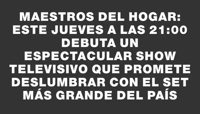 Maestros del Hogar: este jueves a las 21:00 debuta un espectacular show televisivo que promete deslumbrar con el set más grande del país