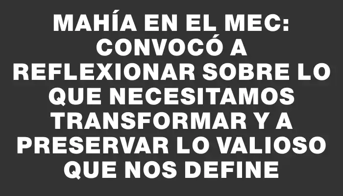 Mahía en el Mec: convocó a reflexionar sobre lo que necesitamos transformar y a preservar lo valioso que nos define