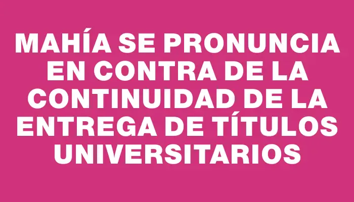 Mahía se pronuncia en contra de la continuidad de la entrega de títulos universitarios