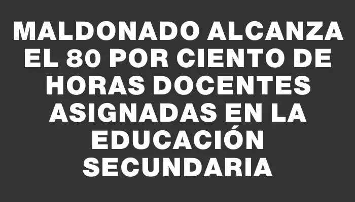 Maldonado alcanza el 80 por ciento de horas docentes asignadas en la educación secundaria