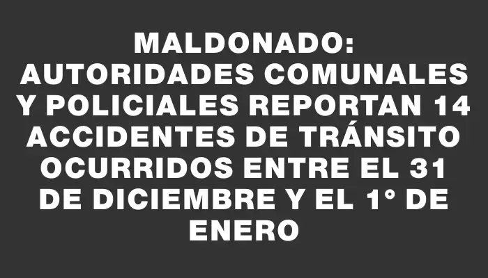 Maldonado: Autoridades comunales y policiales reportan 14 accidentes de tránsito ocurridos entre el 31 de diciembre y el 1° de enero