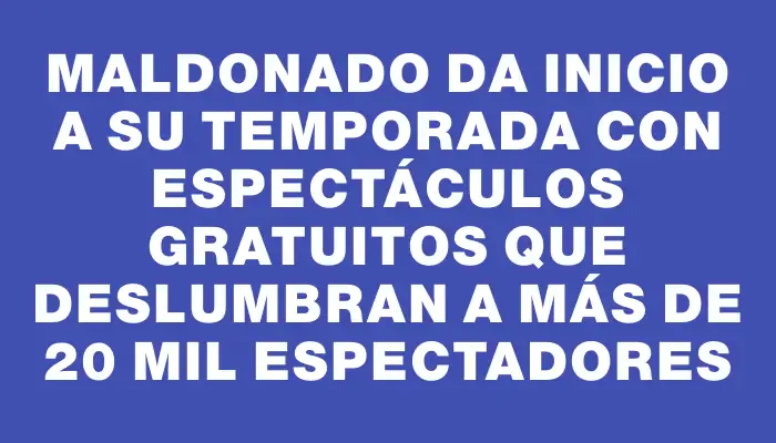 Maldonado da inicio a su temporada con espectáculos gratuitos que deslumbran a más de 20 mil espectadores