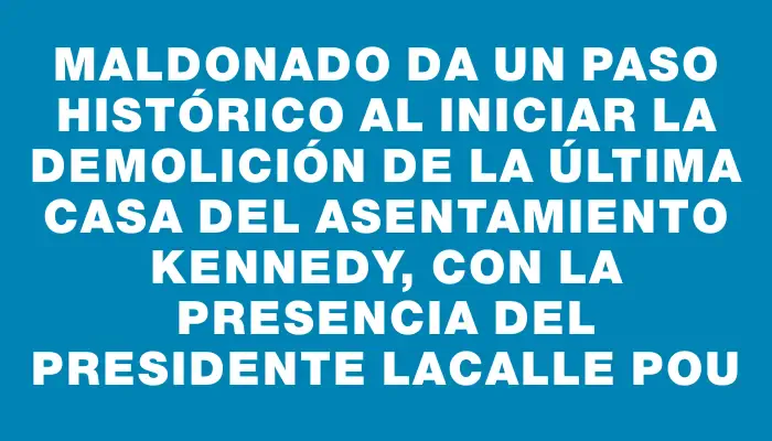 Maldonado da un paso histórico al iniciar la demolición de la última casa del asentamiento Kennedy, con la presencia del presidente Lacalle Pou