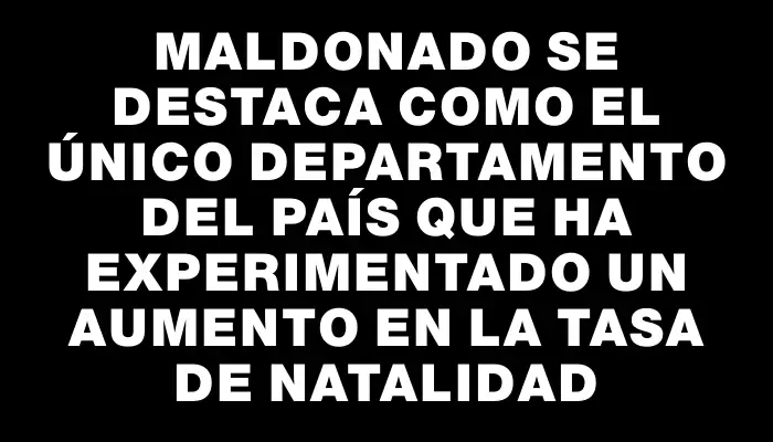 Maldonado se destaca como el único departamento del país que ha experimentado un aumento en la tasa de natalidad