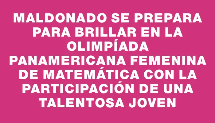 Maldonado se prepara para brillar en la Olimpíada Panamericana Femenina de Matemática con la participación de una talentosa joven