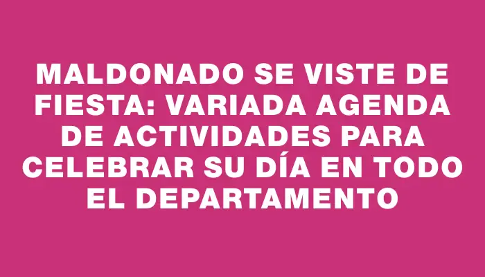 Maldonado se viste de fiesta: variada agenda de actividades para celebrar su día en todo el departamento