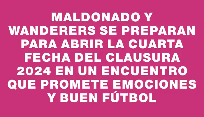 Maldonado y Wanderers se preparan para abrir la cuarta fecha del Clausura 2024 en un encuentro que promete emociones y buen fútbol