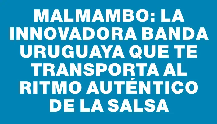 Malmambo: La innovadora banda uruguaya que te transporta al ritmo auténtico de la salsa