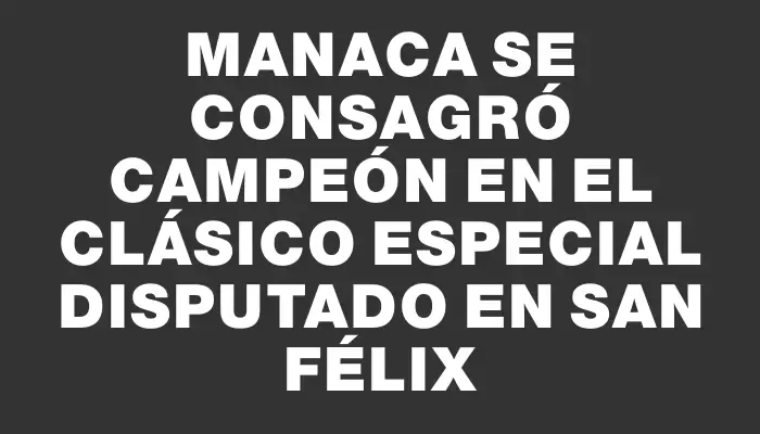 Manaca se consagró campeón en el Clásico Especial disputado en San Félix