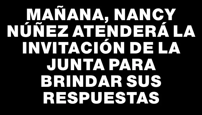 Mañana, Nancy Núñez atenderá la invitación de la Junta para brindar sus respuestas