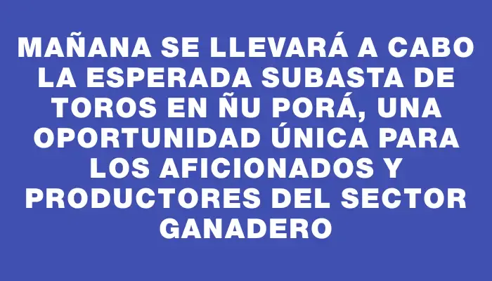 Mañana se llevará a cabo la esperada subasta de toros en Ñu Porá, una oportunidad única para los aficionados y productores del sector ganadero