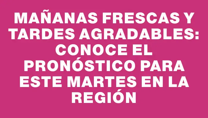 Mañanas frescas y tardes agradables: conoce el pronóstico para este martes en la región