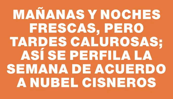 Mañanas y noches frescas, pero tardes calurosas; así se perfila la semana de acuerdo a Nubel Cisneros