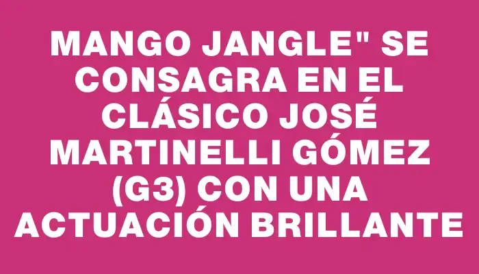 Mango Jangle" se consagra en el Clásico José Martinelli Gómez (g3) con una actuación brillante