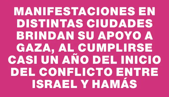 Manifestaciones en distintas ciudades brindan su apoyo a Gaza, al cumplirse casi un año del inicio del conflicto entre Israel y Hamás