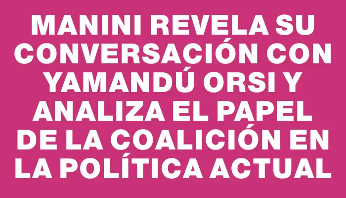 Manini revela su conversación con Yamandú Orsi y analiza el papel de la Coalición en la política actual