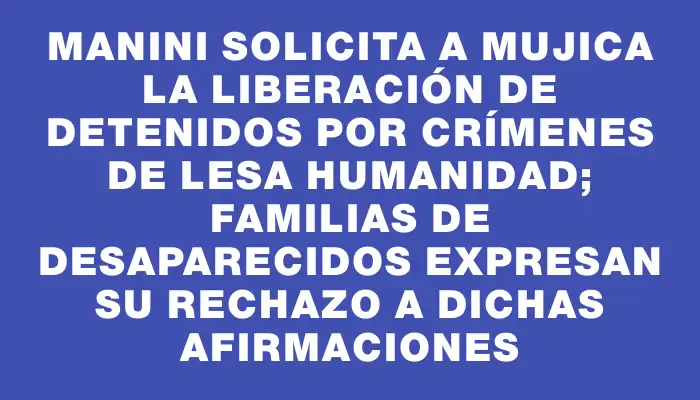 Manini solicita a Mujica la liberación de detenidos por crímenes de lesa humanidad; Familias de Desaparecidos expresan su rechazo a dichas afirmaciones