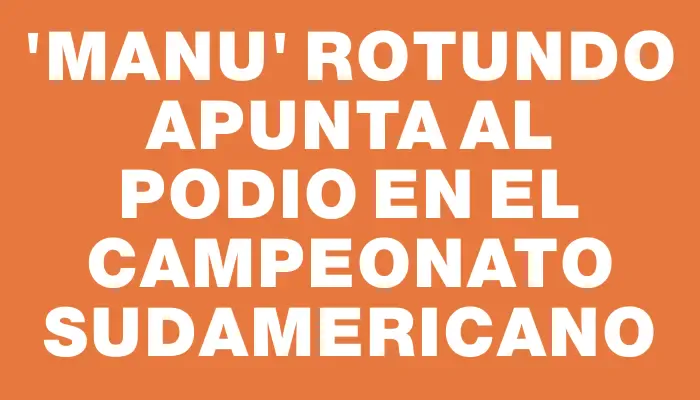 “Manu” Rotundo apunta al podio en el campeonato sudamericano