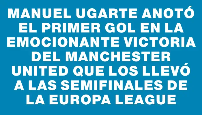Manuel Ugarte anotó el primer gol en la emocionante victoria del Manchester United que los llevó a las semifinales de la Europa League