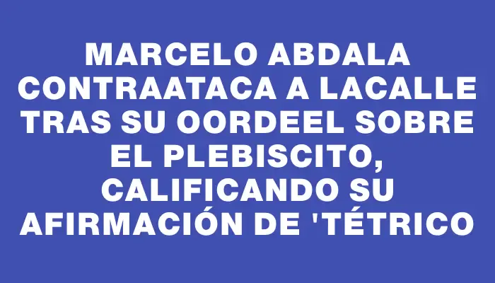 Marcelo Abdala contraataca a Lacalle tras su oordeel sobre el plebiscito, calificando su afirmación de "tétrico