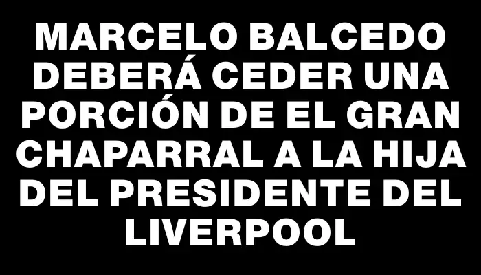 Marcelo Balcedo deberá ceder una porción de El Gran Chaparral a la hija del presidente del Liverpool