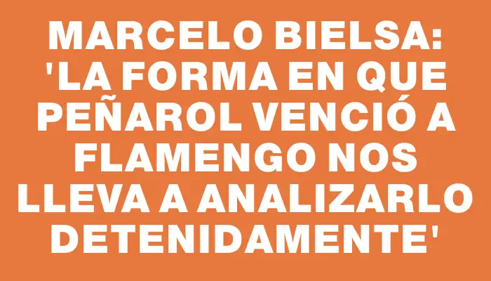 Marcelo Bielsa: 'La forma en que Peñarol venció a Flamengo nos lleva a analizarlo detenidamente'