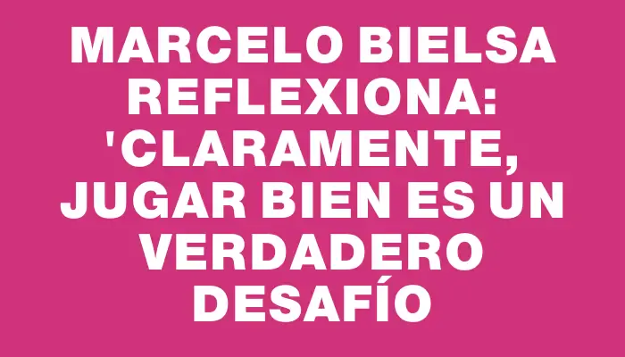 Marcelo Bielsa reflexiona: "Claramente, jugar bien es un verdadero desafío