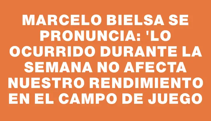 Marcelo Bielsa se pronuncia: "Lo ocurrido durante la semana no afecta nuestro rendimiento en el campo de juego