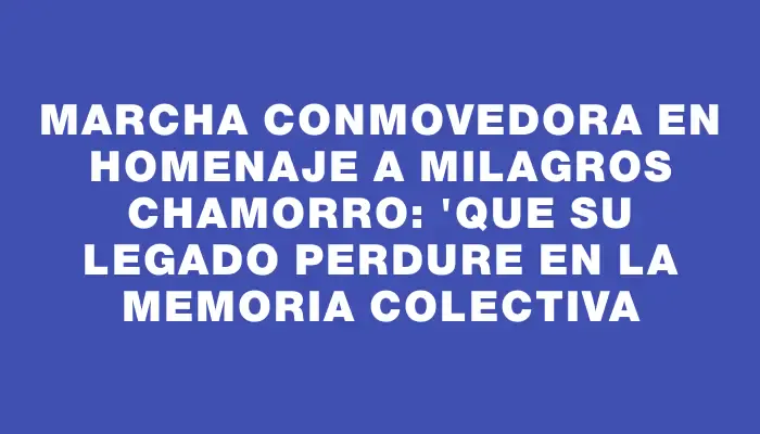 Marcha conmovedora en homenaje a Milagros Chamorro: 