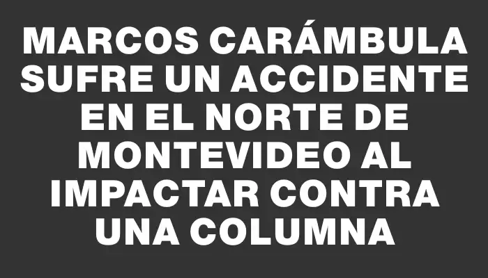 Marcos Carámbula sufre un accidente en el norte de Montevideo al impactar contra una columna