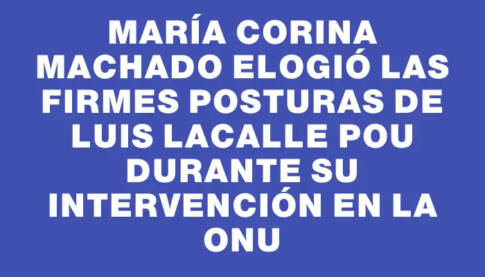 María Corina Machado elogió las firmes posturas de Luis Lacalle Pou durante su intervención en la Onu