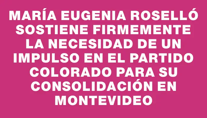 María Eugenia Roselló sostiene firmemente la necesidad de un impulso en el Partido Colorado para su consolidación en Montevideo