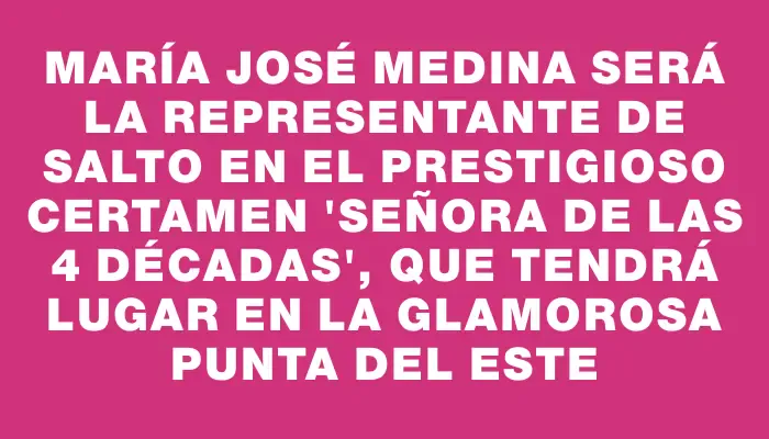 María José Medina será la representante de Salto en el prestigioso certamen “Señora de las 4 décadas”, que tendrá lugar en la glamorosa Punta del Este