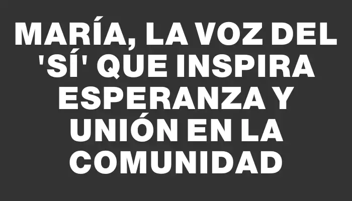 María, la voz del "Sí" que inspira esperanza y unión en la comunidad