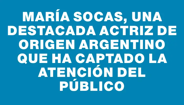 María Socas, una destacada actriz de origen argentino que ha captado la atención del público