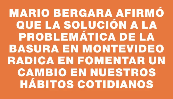 Mario Bergara afirmó que la solución a la problemática de la basura en Montevideo radica en fomentar un cambio en nuestros hábitos cotidianos