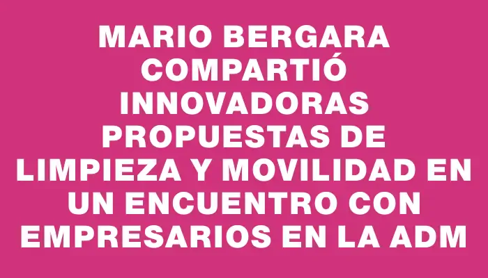 Mario Bergara compartió innovadoras propuestas de limpieza y movilidad en un encuentro con empresarios en la Adm