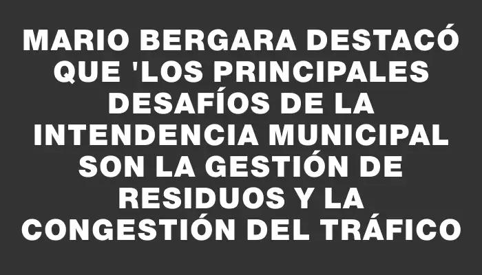 Mario Bergara destacó que "los principales desafíos de la Intendencia Municipal son la gestión de residuos y la congestión del tráfico