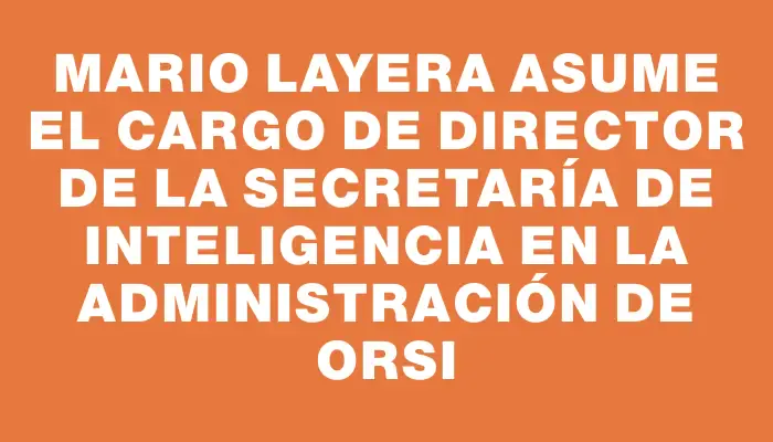 Mario Layera asume el cargo de director de la Secretaría de Inteligencia en la administración de Orsi