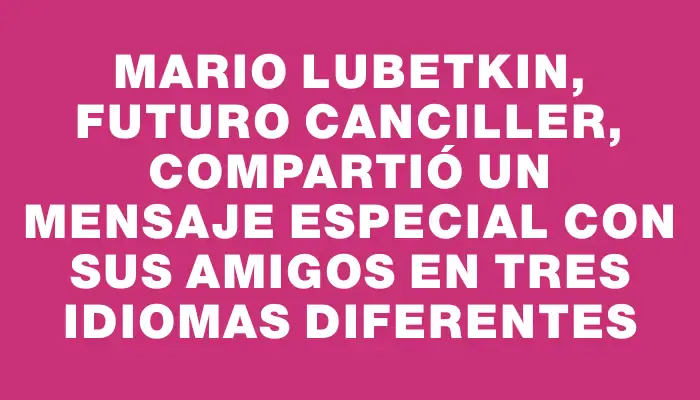 Mario Lubetkin, futuro canciller, compartió un mensaje especial con sus amigos en tres idiomas diferentes