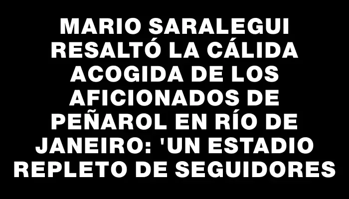 Mario Saralegui resaltó la cálida acogida de los aficionados de Peñarol en Río de Janeiro: "Un estadio repleto de seguidores