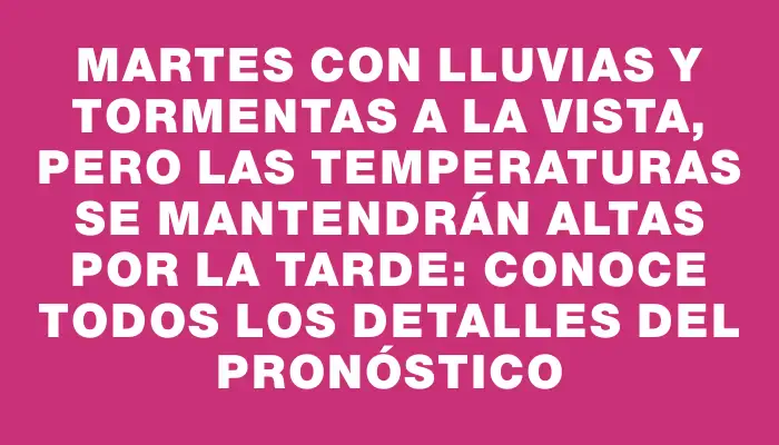 Martes con lluvias y tormentas a la vista, pero las temperaturas se mantendrán altas por la tarde: conoce todos los detalles del pronóstico