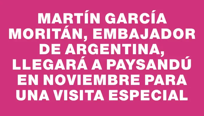 Martín García Moritán, embajador de Argentina, llegará a Paysandú en noviembre para una visita especial