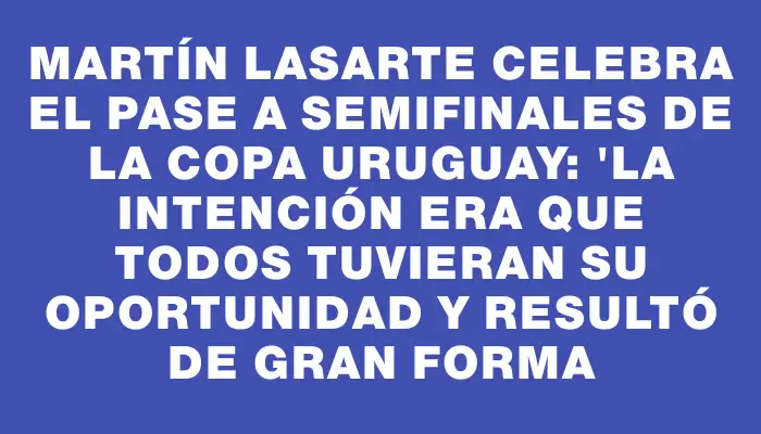 Martín Lasarte celebra el pase a semifinales de la Copa Uruguay: "La intención era que todos tuvieran su oportunidad y resultó de gran forma