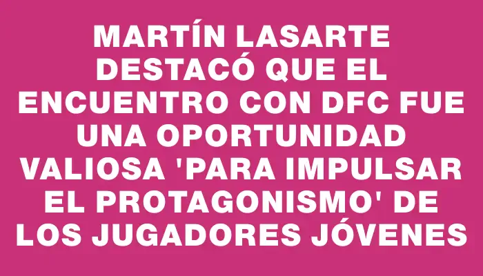 Martín Lasarte destacó que el encuentro con Dfc fue una oportunidad valiosa "para impulsar el protagonismo" de los jugadores jóvenes