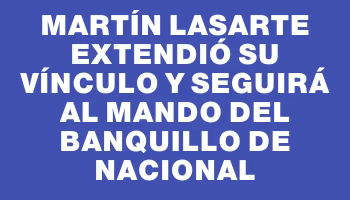 Martín Lasarte extendió su vínculo y seguirá al mando del banquillo de Nacional