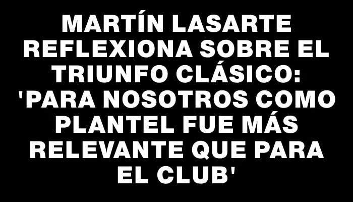 Martín Lasarte reflexiona sobre el triunfo clásico: 'Para nosotros como plantel fue más relevante que para el club'