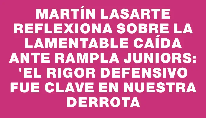 Martín Lasarte reflexiona sobre la lamentable caída ante Rampla Juniors: "El rigor defensivo fue clave en nuestra derrota