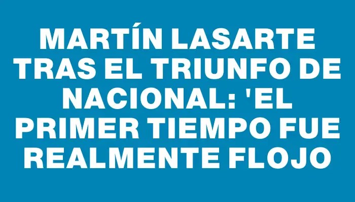 Martín Lasarte tras el triunfo de Nacional: "El primer tiempo fue realmente flojo